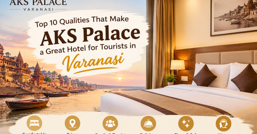 Top 10 Qualities That Make AKS Palace a Great Hotel for Tourists in Varanasi